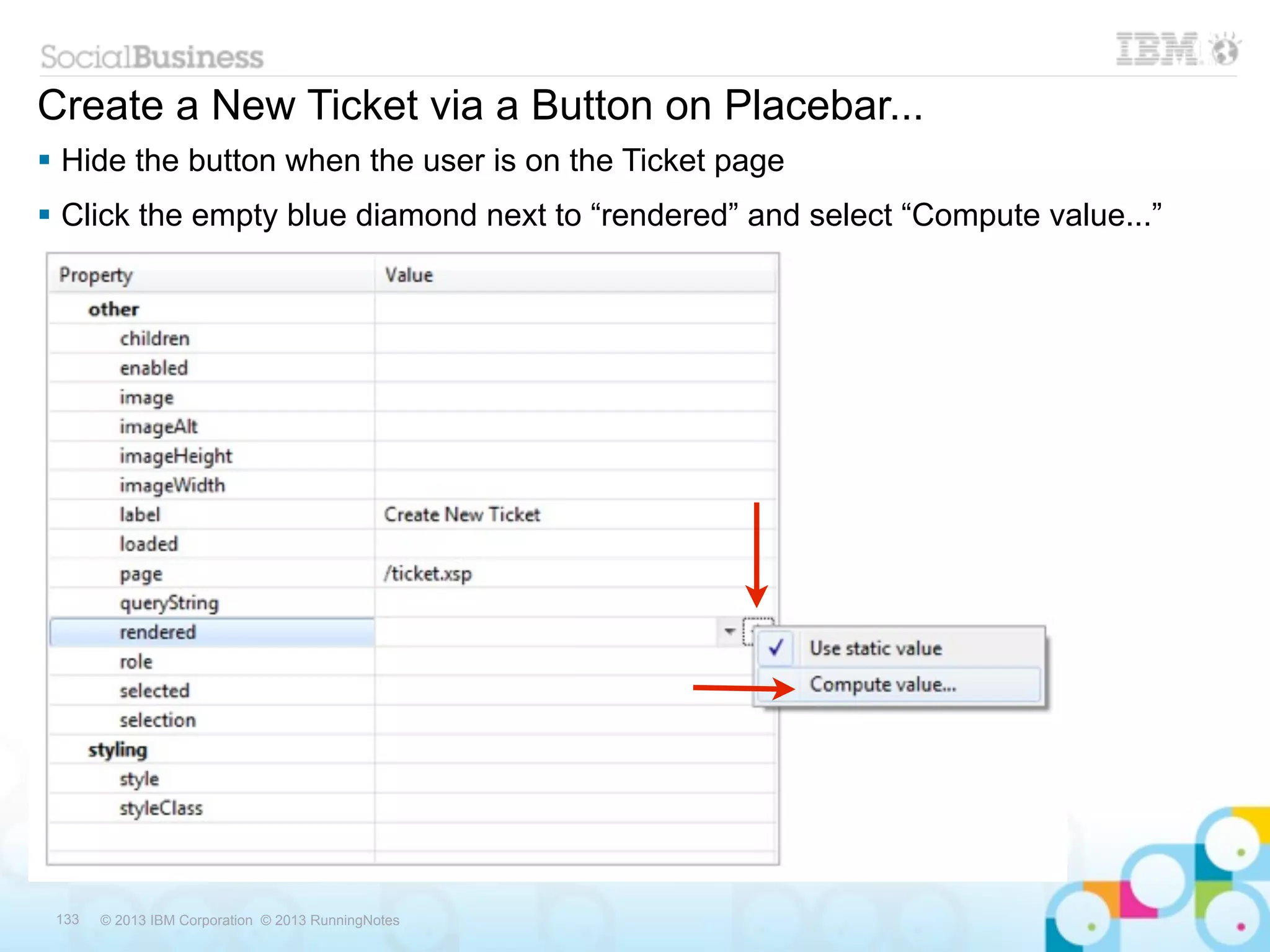 Create a New Ticket via a Button on Placebar...
 Hide the button when the user is on the Ticket page
 Click the empty blue diamond next to “rendered” and select “Compute value...”




 133   © 2013 IBM Corporation © 2013 RunningNotes
 
