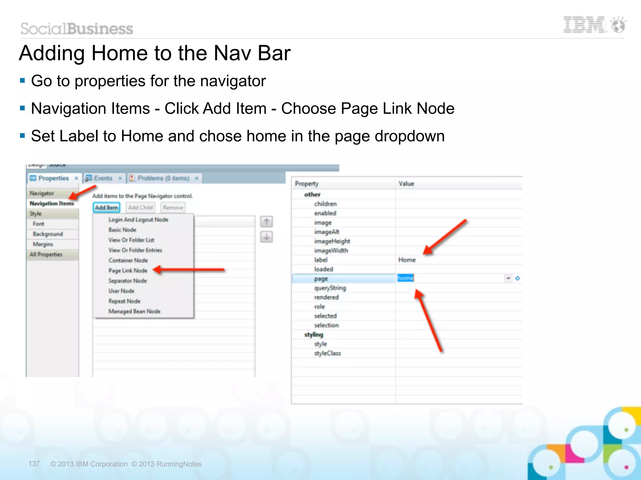 Adding Home to the Nav Bar
 Go to properties for the navigator
 Navigation Items - Click Add Item - Choose Page Link Node
 Set Label to Home and chose home in the page dropdown




 137   © 2013 IBM Corporation © 2013 RunningNotes
 