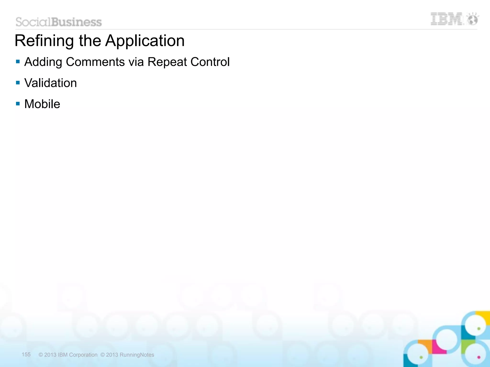 Refining the Application
 Adding Comments via Repeat Control
 Validation
 Mobile




 155   © 2013 IBM Corporation © 2013 RunningNotes
 