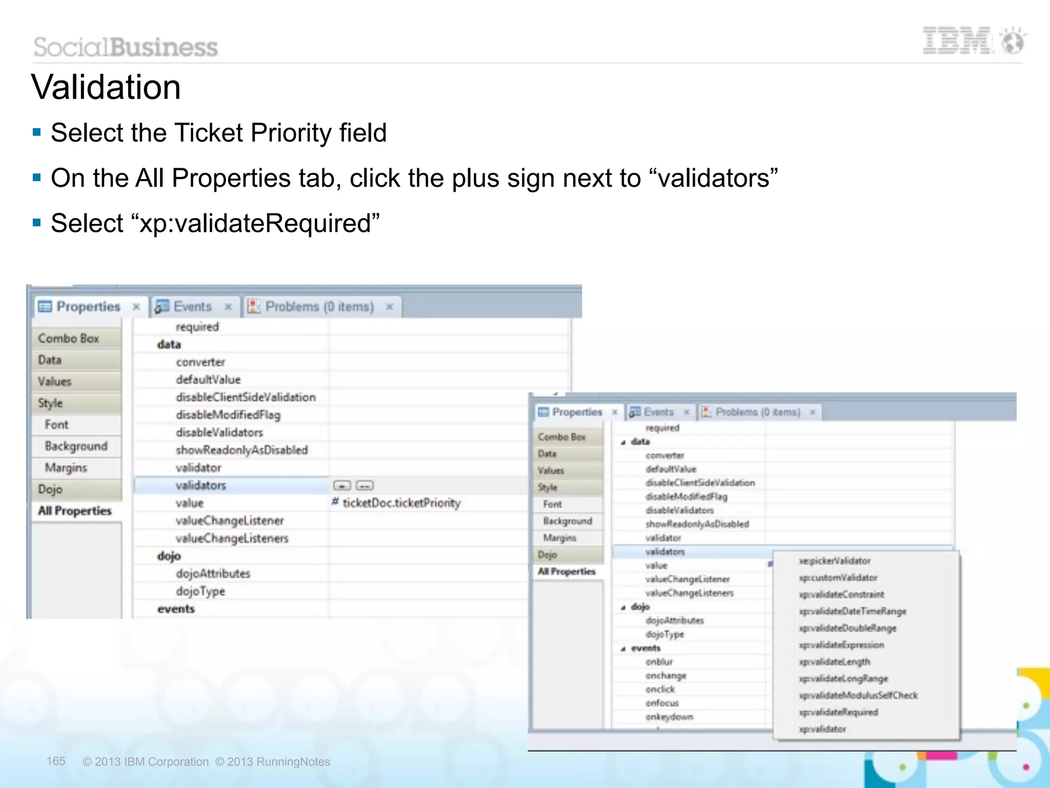 Validation
 Select the Ticket Priority field
 On the All Properties tab, click the plus sign next to “validators”
 Select “xp:validateRequired”




 165   © 2013 IBM Corporation © 2013 RunningNotes
 