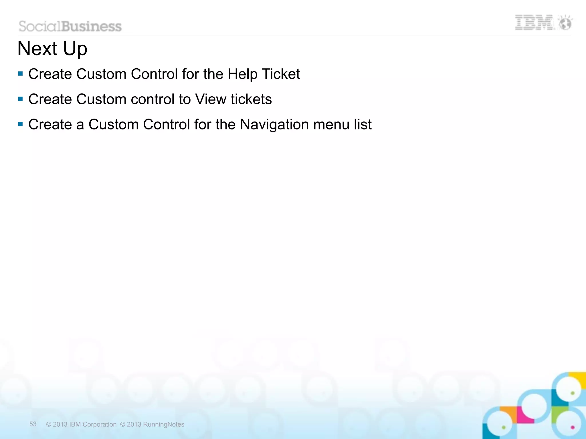 Next Up
 Create Custom Control for the Help Ticket
 Create Custom control to View tickets
 Create a Custom Control for the Navigation menu list




 53   © 2013 IBM Corporation © 2013 RunningNotes
 