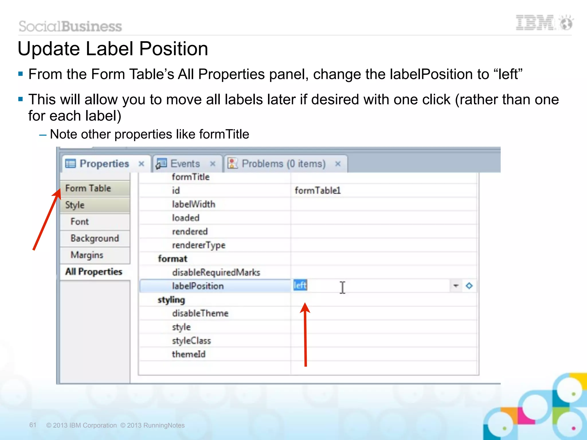 Update Label Position
 From the Form Table’s All Properties panel, change the labelPosition to “left”
 This will allow you to move all labels later if desired with one click (rather than one
  for each label)
       – Note other properties like formTitle




  61    © 2013 IBM Corporation © 2013 RunningNotes
 