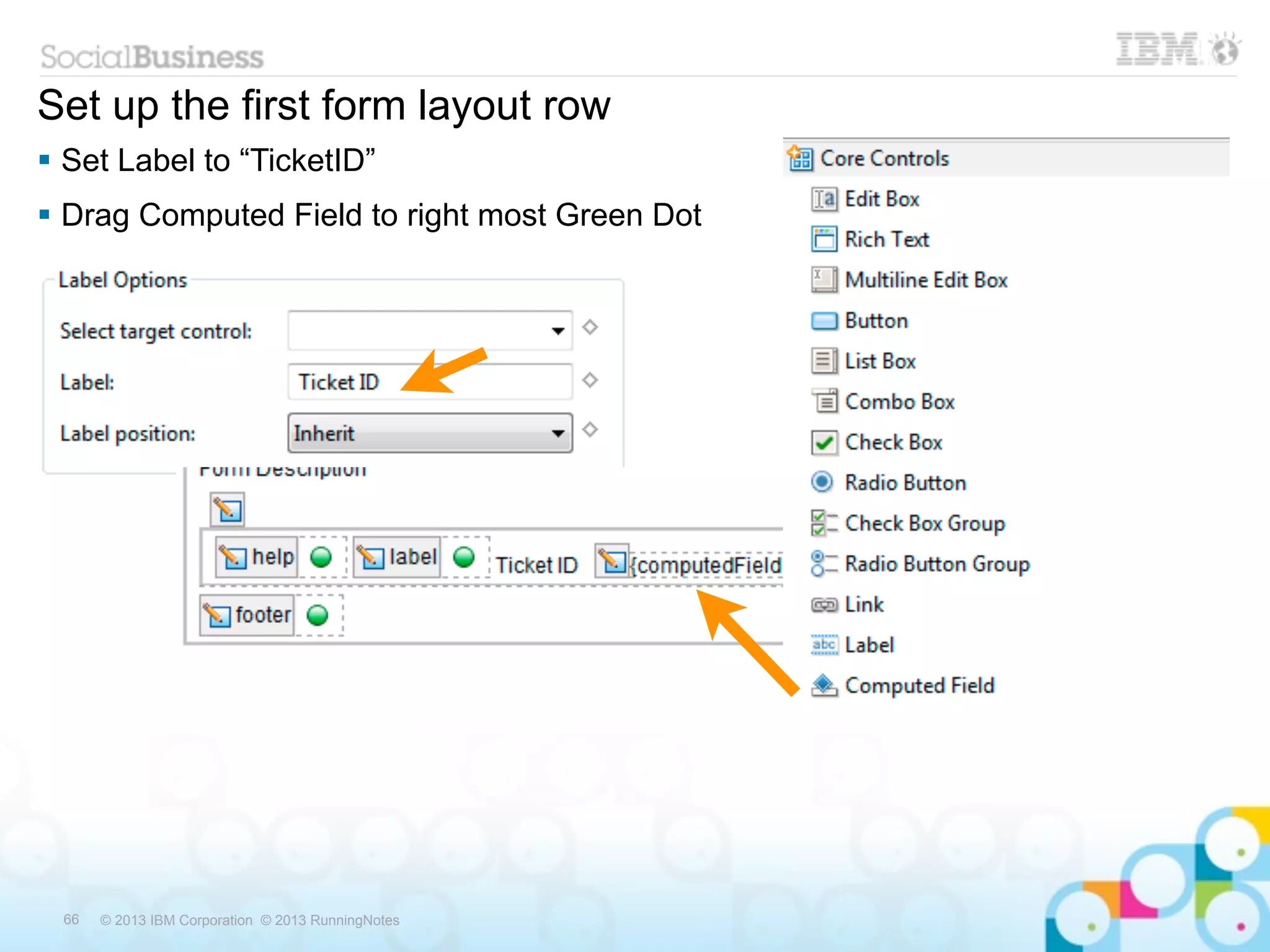 Set up the first form layout row
 Set Label to “TicketID”
 Drag Computed Field to right most Green Dot




 66   © 2013 IBM Corporation © 2013 RunningNotes
 
