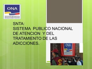 SNTA:
SISTEMA PUBLICO NACIONAL
DE ATENCION Y DEL
TRATAMIENTO DE LAS
ADICCIONES.
 