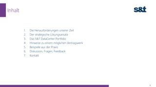 1. Die Herausforderungen unserer Zeit
2. Der strategische Lösungsansatz
3. Das S&T DataCenter Portfolio
4. Hinweise zu einem möglichen Vertragswerk
5. Beispiele aus der Praxis
6. Diskussion, Fragen, Feedback
7. Kontakt
Inhalt
3
 