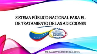 SISTEMA PÚBLICO NACIONAL PARA EL
DE TRATAMIENTO DE LAS ADICCIONES
TTE. MAILLIW GUERRERO QUIÑONES
 