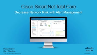 Cisco Confidential 1© 2015 Cisco and/or its affiliates. All rights reserved.
Cisco Smart Net Total Care
Decrease Network Risk with Alert Management
Presented by:
Gary Blandino
 
