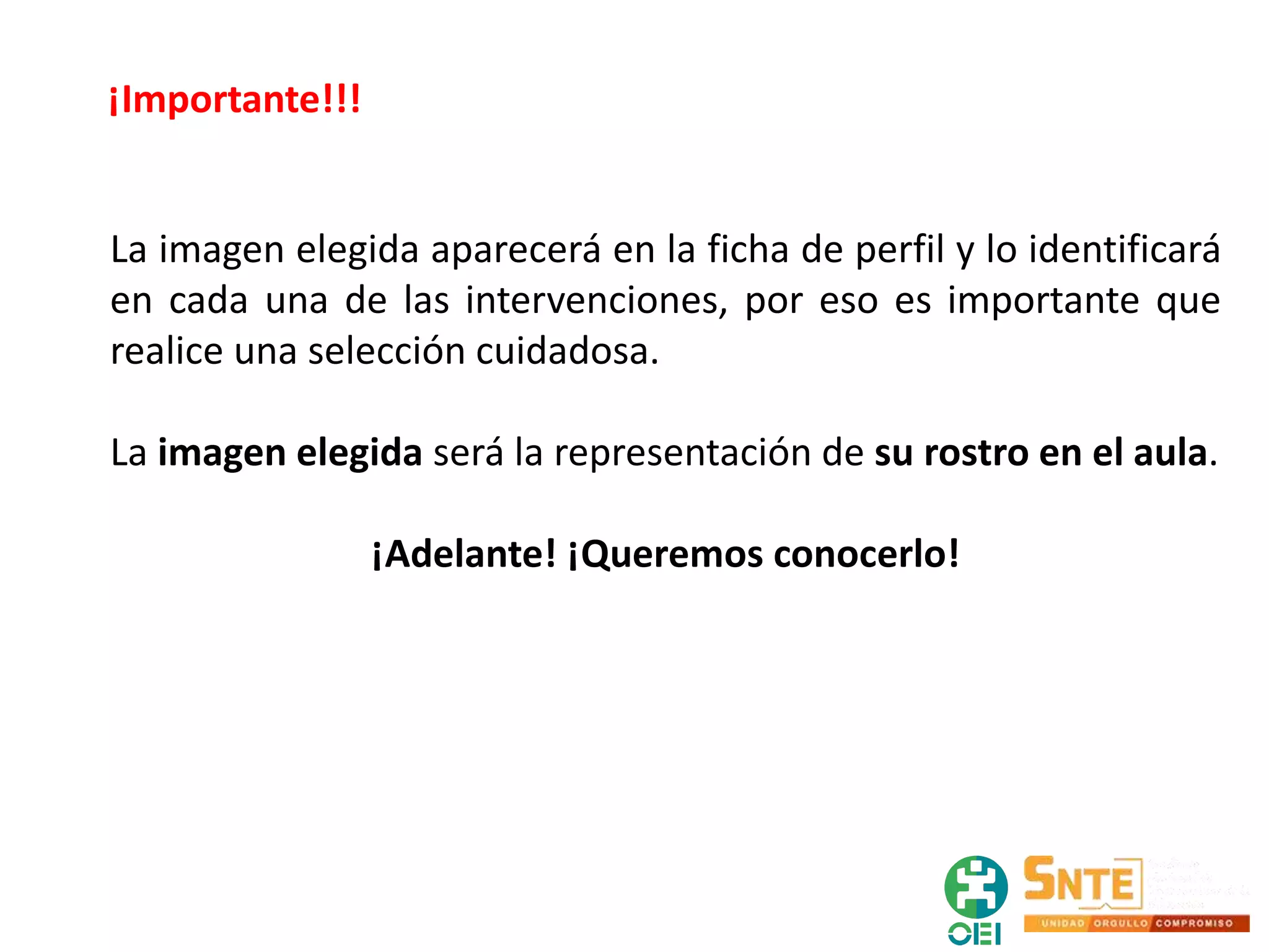 ¡Importante!!!
La imagen elegida aparecerá en la ficha de perfil y lo identificará
en cada una de las intervenciones, por eso es importante que
realice una selección cuidadosa.
La imagen elegida será la representación de su rostro en el aula.
¡Adelante! ¡Queremos conocerlo!