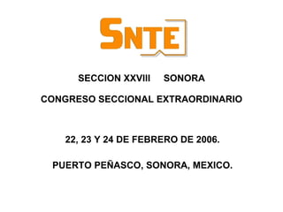 SECCION XXVIII  SONORA CONGRESO SECCIONAL EXTRAORDINARIO 22, 23 Y 24 DE FEBRERO DE 2006. PUERTO PEÑASCO, SONORA, MEXICO. 