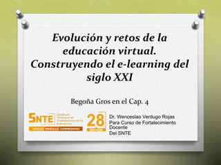 Evolución y retos de la
educación virtual.
Construyendo el e-learning del
siglo XXI
Begoña Gros en el Cap. 4
Dr. Wenceslao Verdugo Rojas
Para Curso de Fortalecimiento
Docente
Del SNTE
 