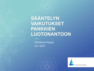1
SÄÄNTELYN
VAIKUTUKSET
PANKKIEN
LUOTONANTOON
Piia-Noora Kauppi
23.1.2013
 