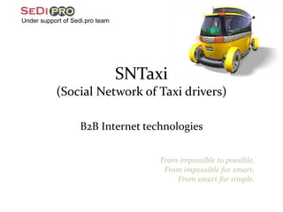 SNTaxi
(Social Network of Taxi drivers)
B2B Internet technologies
From impossible to possible,
From impossible for smart,
From smart for simple.
Under support of Sedi.pro team
 