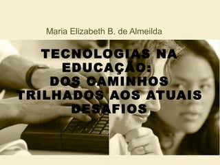 TECNOLOGIAS NA EDUCAÇÃO:  DOS CAMINHOS TRILHADOS AOS ATUAIS DESAFIOS Maria Elizabeth B. de Almeilda 