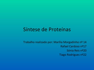 Síntese de Proteínas Trabalho realizado por: Marília Morgadinho nº 14 Rafael Cardoso nº17 Sónia Reis nº20 Tiago Rodrigues nº22 