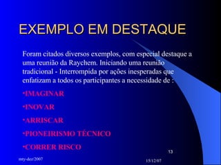 EXEMPLO EM DESTAQUE Foram citados diversos exemplos, com especial destaque a uma reunião da Raychem. Iniciando uma reunião tradicional - Interrompida por ações inesperadas que enfatizam a todos os participantes a necessidade de : IMAGINAR INOVAR  ARRISCAR PIONEIRISMO TÉCNICO CORRER RISCO 