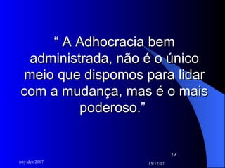 “  A Adhocracia bem administrada, não é o único meio que dispomos para lidar com a mudança, mas é o mais poderoso.”  