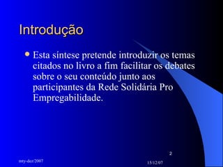 Introdução  Esta síntese pretende introduzir os temas citados no livro a fim facilitar os debates sobre o seu conteúdo junto aos participantes da Rede Solidária Pro Empregabilidade. 