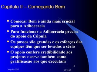 Capítulo II – Começando Bem Começar Bem é ainda mais crucial para a Adhocracia Para funcionar a Adhocracia precisa do apoio da Cúpula Os passos são grandes e os esforços das equipes têm que ser levados a sério O apoio confere credibilidade aos projetos e serve também como gratificação aos que executam 