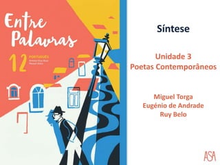 Síntese
Unidade 3
Poetas Contemporâneos
Miguel Torga
Eugénio de Andrade
Ruy Belo
 