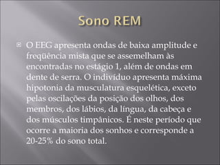 O EEG apresenta ondas de baixa amplitude e freqüência mista que se assemelham às encontradas no estágio 1, além de ondas em dente de serra. O indivíduo apresenta máxima hipotonia da musculatura esquelética, exceto pelas oscilações da posição dos olhos, dos membros, dos lábios, da língua, da cabeça e dos músculos timpânicos. É neste período que ocorre a maioria dos sonhos e corresponde a 20-25% do sono total. 