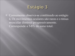 Comumente observa-se combinado ao estágio 4. Os movimentos oculares são raros e o tônus muscular diminui progressivamente. Corresponde a 3-8% do sono total. 