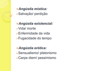 Angústia

mística:
Salvação/ perdição
Angústia

existencial:
Vida/ morte
Enfermidade da vida
Fugacidade do tempo
Angústia

erótica:
Sensualismo/ platonismo
Carpe diem/ pessimismo

 