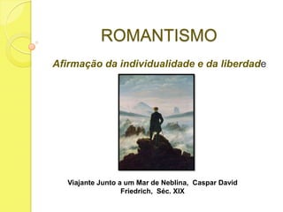ROMANTISMO
Afirmação da individualidade e da liberdade

Viajante Junto a um Mar de Neblina, Caspar David
Friedrich, Séc. XIX

 