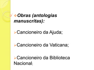 Obras

(antologias
manuscritas):
Cancioneiro

da Ajuda;

Cancioneiro

da Vaticana;

Cancioneiro

da Biblioteca

Nacional;

 