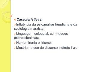 Características:
Influência

da psicanálise freudiana e da
sociologia marxista;
Linguagem coloquial, com toques
expressionistas;
Humor, ironia e lirismo;
Mestria no uso do discurso indireto livre

 