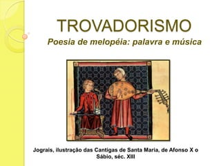 TROVADORISMO
Poesia de melopéia: palavra e música

Jograis, ilustração das Cantigas de Santa Maria, de Afonso X o
Sábio, séc. XIII

 
