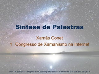 Síntese de Palestras
Xamãs Conet
1 Congresso de Xamanismo na Internet
Por Tai Santos – Terapeuta e Coaching Holística – Caxias do Sul: outubro de 2015
 