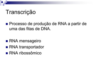 Transcrição
 Processo de produção de RNA a partir de
uma das fitas de DNA.
 RNA mensageiro
 RNA transportador
 RNA ribossômico
 