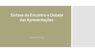 Síntese do Encontro e Debate
dasApresentações
HongYuh Ching
 