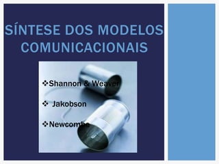 SÍNTESE DOS MODELOS 
COMUNICACIONAIS 
Shannon & Weaver 
 Jakobson 
Newcombe 
 