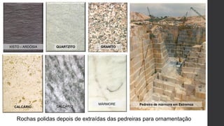 XISTO – ARDÓSIA QUARTZITO GRANITO
CALCÁRIO
MÁRMORE Pedreira de mármore em Estremoz
Rochas polidas depois de extraídas das pedreiras para ornamentação
 