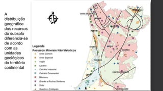 A
distribuição
geográfica
dos recursos
do subsolo
diferencia-se
de acordo
com as
unidades
geológicas
do território
continental
 