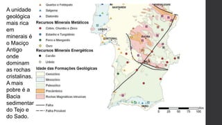 A unidade
geológica
mais rica
em
minerais é
o Maciço
Antigo
onde
dominam
as rochas
cristalinas.
A mais
pobre é a
Bacia
sedimentar
do Tejo e
do Sado.
 