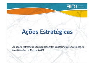 Ações Estratégicas

As ações estratégicas foram propostas conforme as necessidades
identificadas na Matriz SWOT.
 