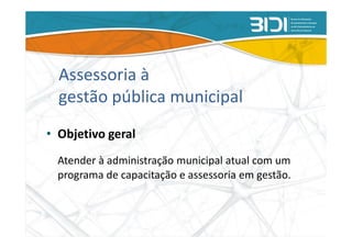Assessoria à
  gestão pública municipal
• Objetivo geral
  Atender à administração municipal atual com um
  programa de capacitação e assessoria em gestão.
 