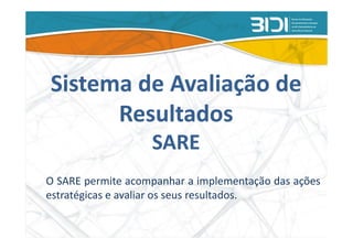 Sistema de Avaliação de
      Resultados
                   SARE
O SARE permite acompanhar a implementação das ações
estratégicas e avaliar os seus resultados.
 