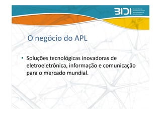 O negócio do APL

• Soluções tecnológicas inovadoras de
  eletroeletrônica, informação e comunicação
  para o mercado mundial.
 
