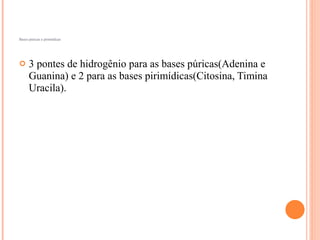 Bases púricas e pirimídicas




     3 pontes de hidrogênio para as bases púricas(Adenina e
      Guanina) e 2 para as bases pirimídicas(Citosina, Timina
      Uracila).
 
