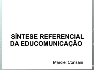 SÍNTESE REFERENCIAL DA EDUCOMUNICAÇÃO   Marciel Consani 