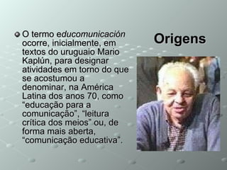 Origens <ul><li>O termo e ducomunicación  ocorre, inicialmente, em textos do uruguaio Mario Kaplún, para designar atividad...