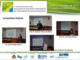 04 PALESTRAS TÉCNICAS
Dr. Ing. Christoph Platzer
Prof. Dr. Antônio Teixeira de Matos
Prof. Dr. Luiz Sérgio Philippi
Prof. Dr. Marcos Von Sperling
 