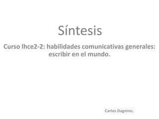 Síntesis Curso lhce2-2: habilidades comunicativas generales: escribir en el mundo. Carlos Dagnino. 