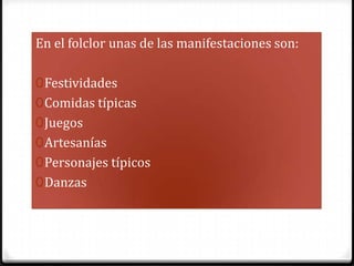 En el folclor unas de las manifestaciones son:FestividadesComidas típicasJuegosArtesaníasPersonajes típicosDanzas 