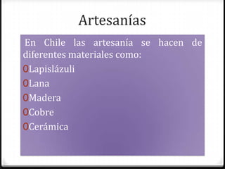 ArtesaníasEn Chile las artesanía se hacen de diferentes materiales como:LapislázuliLanaMaderaCobreCerámica