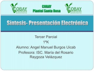 Tercer Parcial 
1ºK 
Alumno: Angel Manuel Burgos Uicab 
Profesora: ISC. María del Rosario 
Raygoza Velázquez 
 
