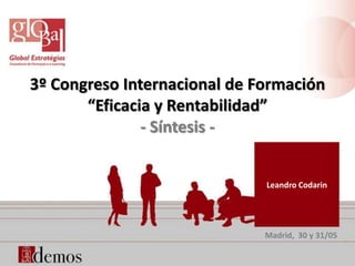 3º Congreso Internacional de Formación
       “Eficacia y Rentabilidad”
               - Síntesis -


                              Leandro Codarin




                              Madrid, 30 y 31/05
 